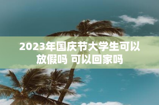 2025年国庆节大学生可以放假吗 可以回家吗