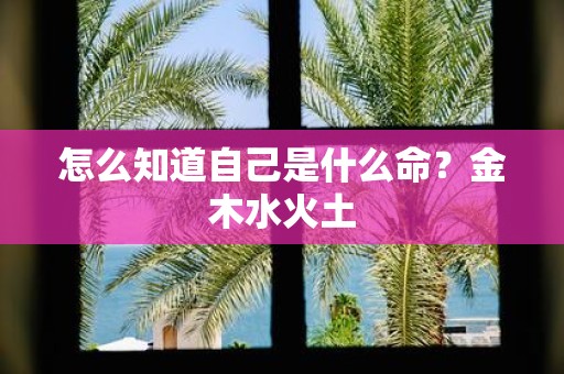 怎么知道自己是什么命？金木水火土