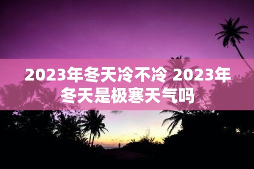 2025年冬天冷不冷 2025年冬天是极寒天气吗