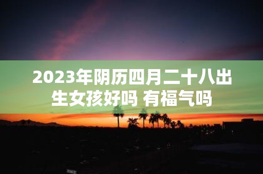 2025年阴历四月二十八出生女孩好吗 有福气吗