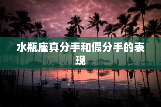 水瓶座真分手和假分手的表现 水瓶座真分手和假分手的表现