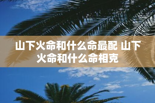 山下火命和什么命最配 山下火命和什么命相克