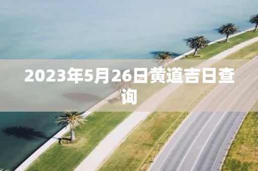 2025年5月26日黄道吉日查询