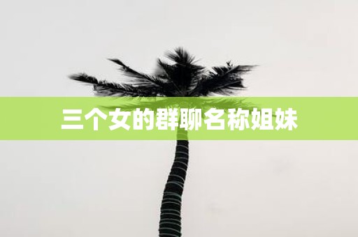 三个女的群聊名称姐妹