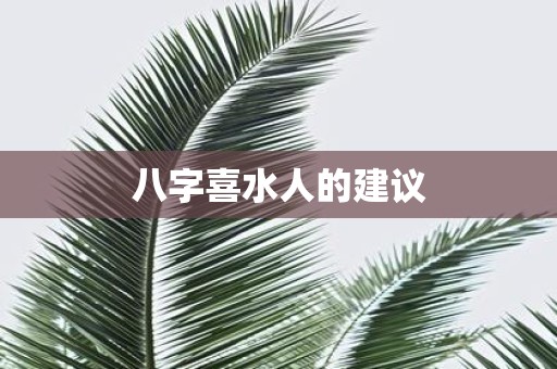 八字喜水人的建议