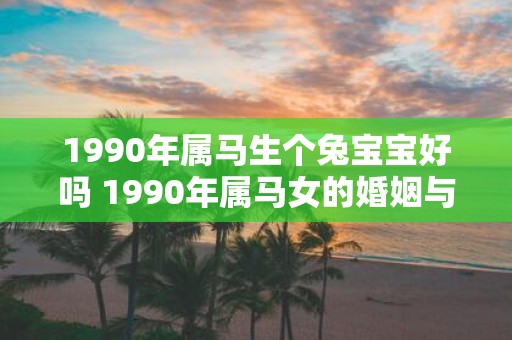 1990年属马生个兔宝宝好吗 1990年属马女的婚姻与命运