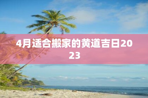 4月适合搬家的黄道吉日2023