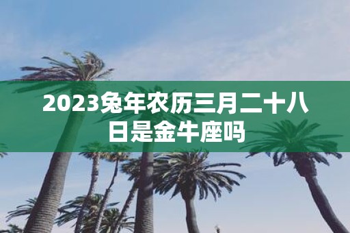 2025蛇年农历三月二十八日是金牛座吗
