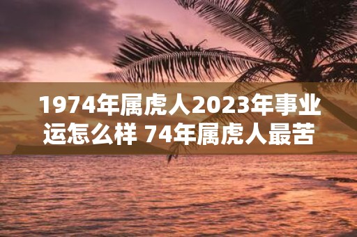 1974年属虎人2025年事业运怎么样 74年属虎人最苦一劫