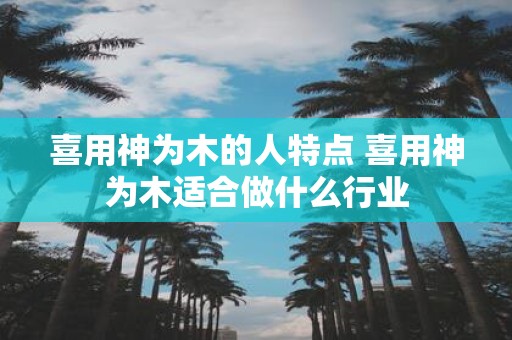 喜用神为木的人特点 喜用神为木适合做什么行业