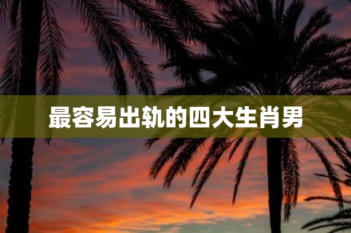 最容易出轨的四大生肖男