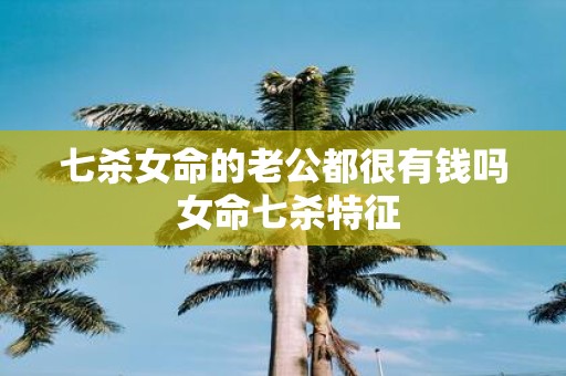 七杀女命的老公都很有钱吗 女命七杀特征
