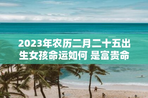 2023年农历二月二十五出生女孩命运如何 是富贵命吗