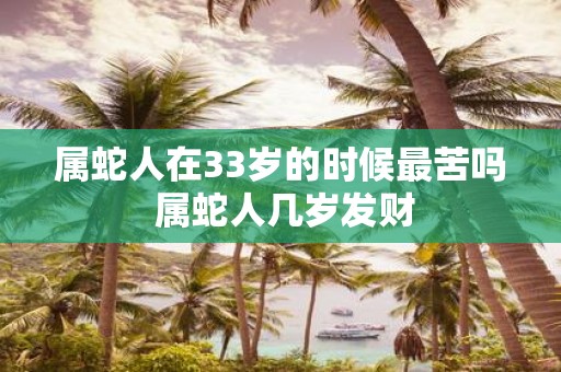 属蛇人在33岁的时候最苦吗 属蛇人几岁发财