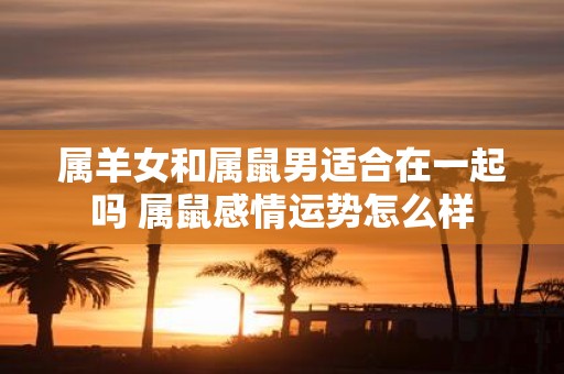 属羊女和属鼠男适合在一起吗 属鼠感情运势怎么样