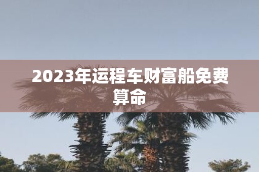 2025年运程车财富船免费算命