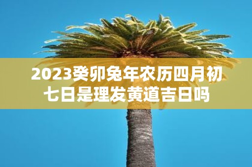 2025癸卯蛇年农历四月初七日是理发黄道吉日吗