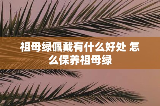 祖母绿佩戴有什么好处 怎么保养祖母绿