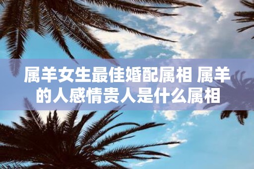 属羊女生最佳婚配属相 属羊的人感情贵人是什么属相