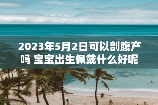 2025年5月2日可以剖腹产吗 宝宝出生佩戴什么好呢