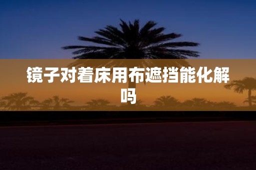 镜子对着床用布遮挡能化解吗