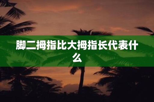 脚二拇指比大拇指长代表什么
