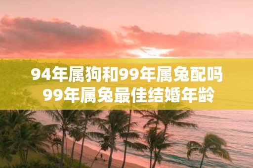 94年属狗和99年属兔配吗 99年属兔最佳结婚年龄