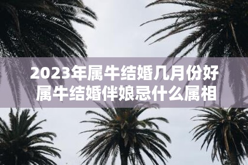 2025年属牛结婚几月份好 属牛结婚伴娘忌什么属相