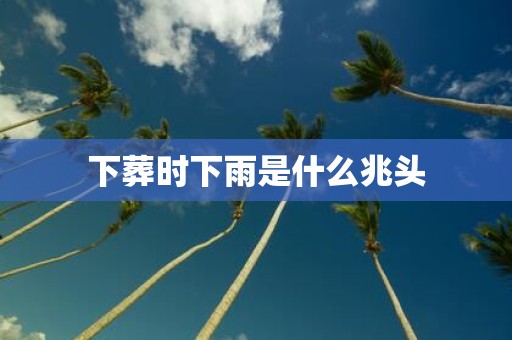 下葬时下雨是什么兆头