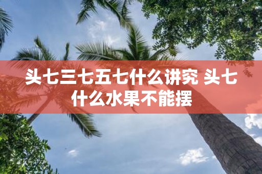 头七三七五七什么讲究 头七什么水果不能摆
