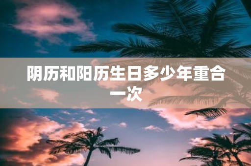 阴历和阳历生日多少年重合一次