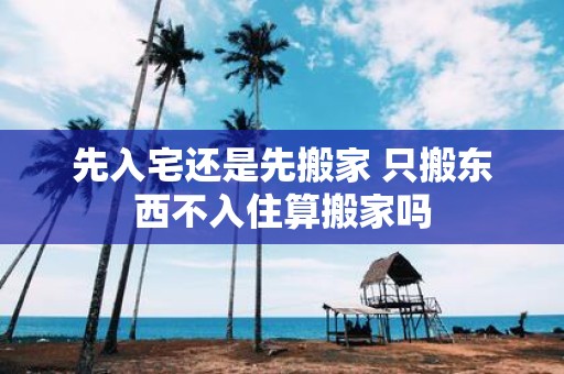 先入宅还是先搬家 只搬东西不入住算搬家吗