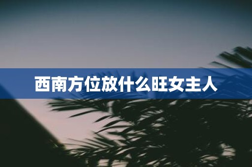 西南方位放什么旺女主人