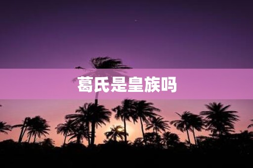 葛氏是皇族吗