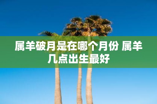 属羊破月是在哪个月份 属羊几点出生最好
