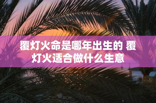 覆灯火命是哪年出生的 覆灯火适合做什么生意