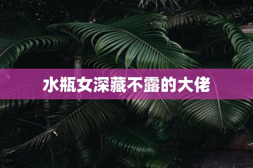水瓶女深藏不露的大佬