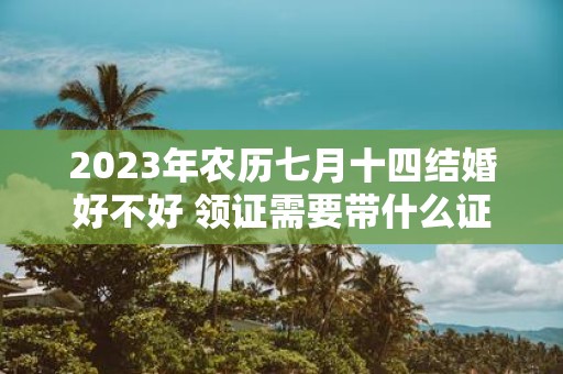 2025年农历七月十四结婚好不好 领证需要带什么证件