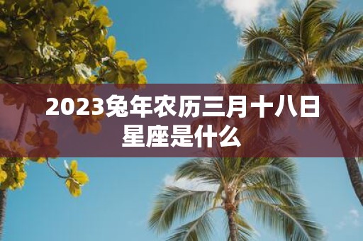 2025蛇年农历三月十八日星座是什么