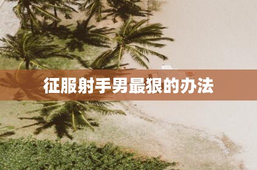 征服射手男最狠的办法