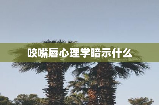 咬嘴唇心理学暗示什么