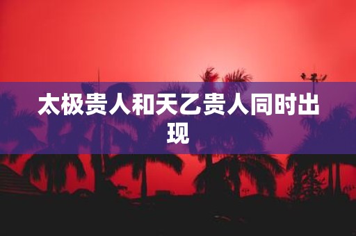 太极贵人和天乙贵人同时出现