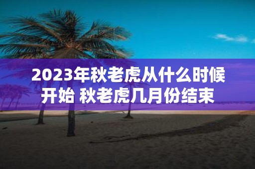 2025年秋老虎从什么时候开始 秋老虎几月份结束