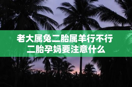 老大属兔二胎属羊行不行 二胎孕妈要注意什么