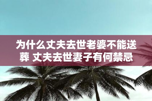 为什么丈夫去世老婆不能送葬 丈夫去世妻子有何禁忌