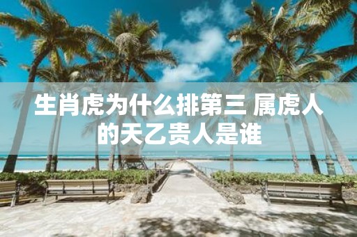 生肖虎为什么排第三 属虎人的天乙贵人是谁