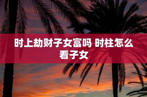 时上劫财子女富吗 时柱怎么看子女