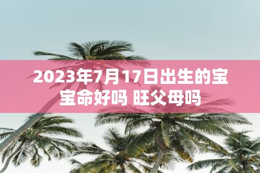 2025年7月17日出生的宝宝命好吗 旺父母吗