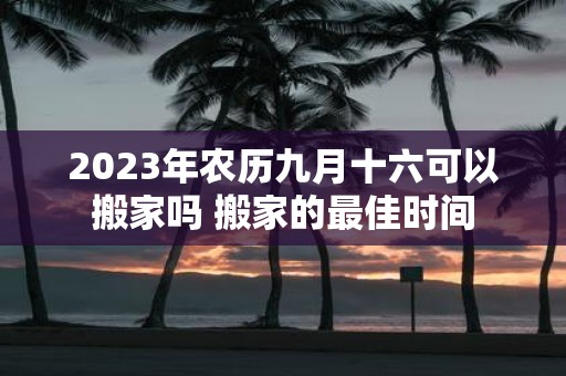 2025年农历九月十六可以搬家吗 搬家的最佳时间