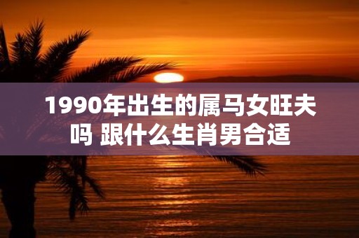 1990年出生的属马女旺夫吗 跟什么生肖男合适